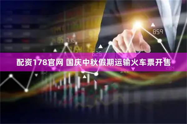 配资178官网 国庆中秋假期运输火车票开售