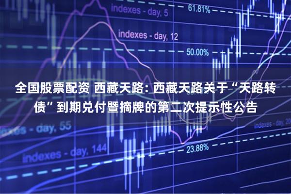 全国股票配资 西藏天路: 西藏天路关于“天路转债”到期兑付暨摘牌的第二次提示性公告