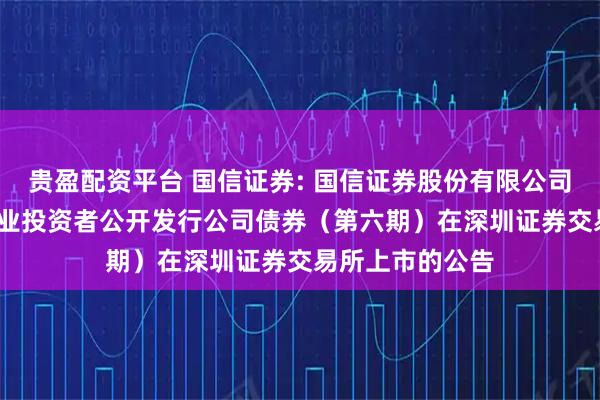 贵盈配资平台 国信证券: 国信证券股份有限公司2025年面向专业投资者公开发行公司债券（第六期）在深圳证券交易所上市的公告