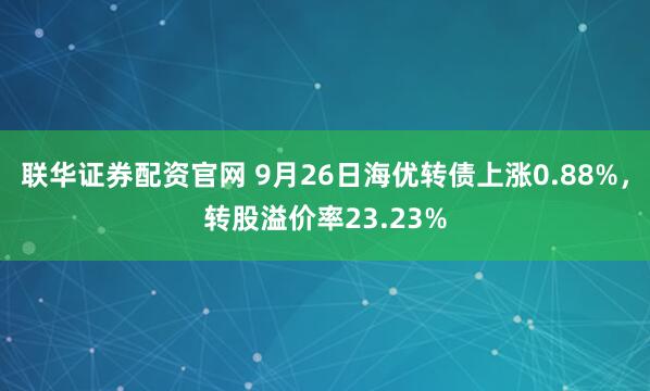 联华证券配资官网 9月26日海优转债上涨0.88%，转股溢价率23.23%