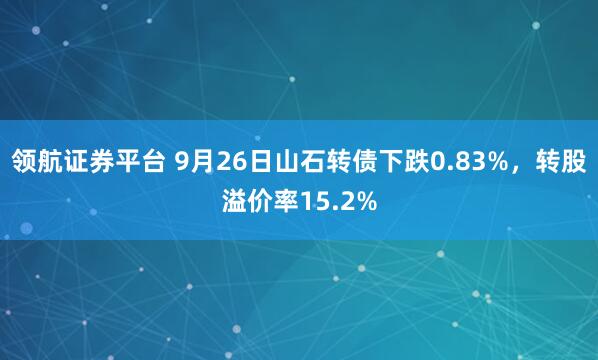 领航证券平台 9月26日山石转债下跌0.83%，转股溢价率15.2%