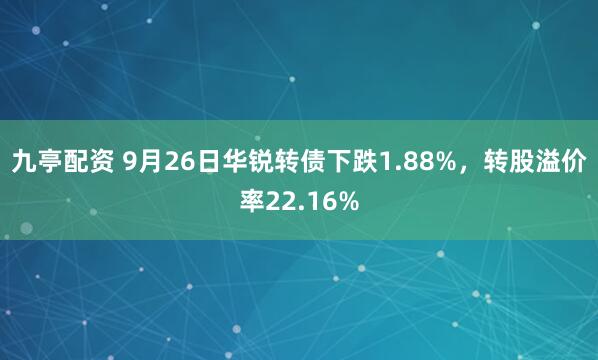 九亭配资 9月26日华锐转债下跌1.88%，转股溢价率22.16%