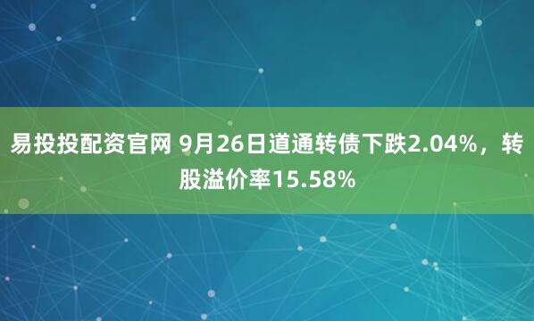 易投投配资官网 9月26日道通转债下跌2.04%，转股溢价率15.58%