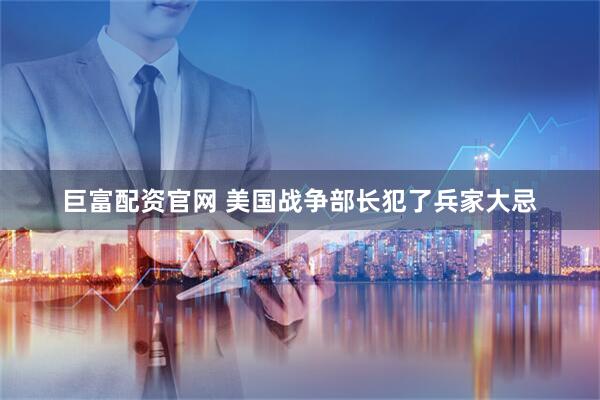 巨富配资官网 美国战争部长犯了兵家大忌