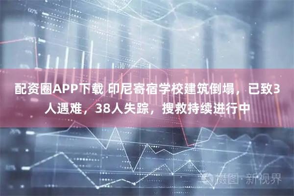 配资圈APP下载 印尼寄宿学校建筑倒塌，已致3人遇难，38人失踪，搜救持续进行中