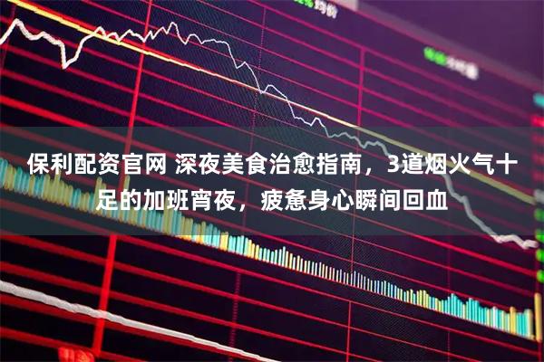 保利配资官网 深夜美食治愈指南，3道烟火气十足的加班宵夜，疲惫身心瞬间回血