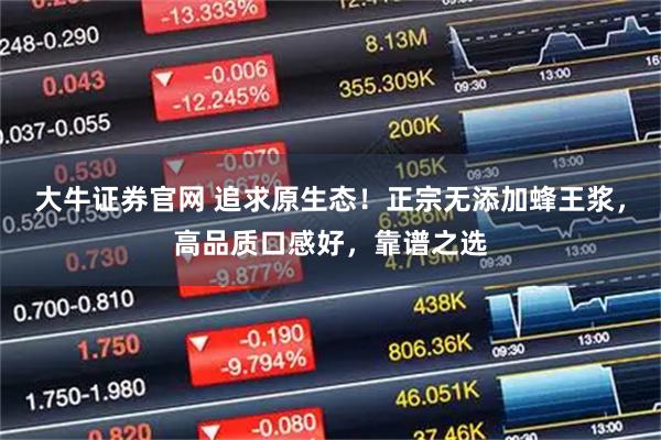 大牛证券官网 追求原生态！正宗无添加蜂王浆，高品质口感好，靠谱之选