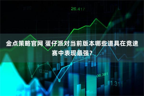 金点策略官网 蛋仔派对当前版本哪些道具在竞速赛中表现最强？