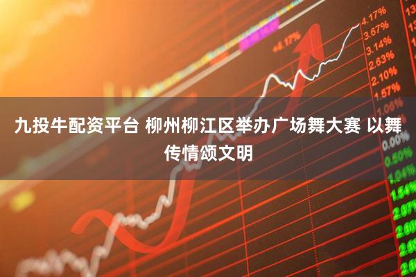 九投牛配资平台 柳州柳江区举办广场舞大赛 以舞传情颂文明