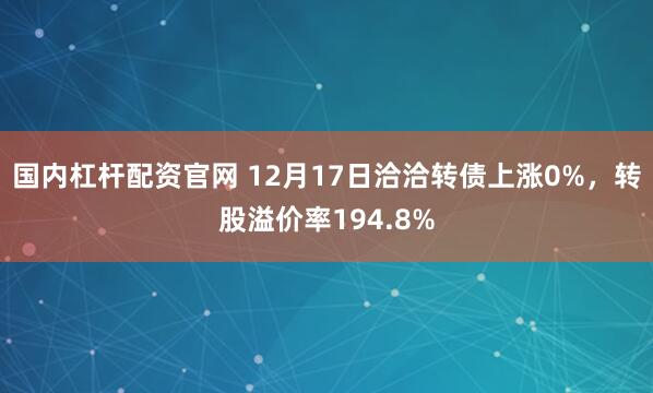 国内杠杆配资官网 12月17日洽洽转债上涨0%，转股溢价率194.8%