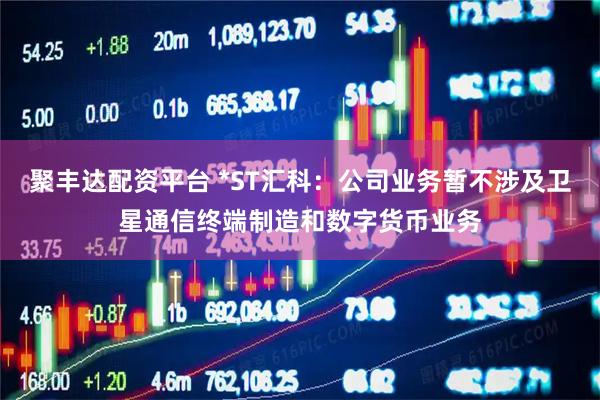 聚丰达配资平台 *ST汇科：公司业务暂不涉及卫星通信终端制造和数字货币业务