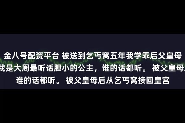 金八号配资平台 被送到乞丐窝五年我学乖后父皇母后悔疯了 沈钰沈姝 我是大周最听话胆小的公主，谁的话都听。 被父皇母后从乞丐窝接回皇宫