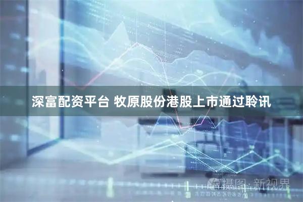 深富配资平台 牧原股份港股上市通过聆讯
