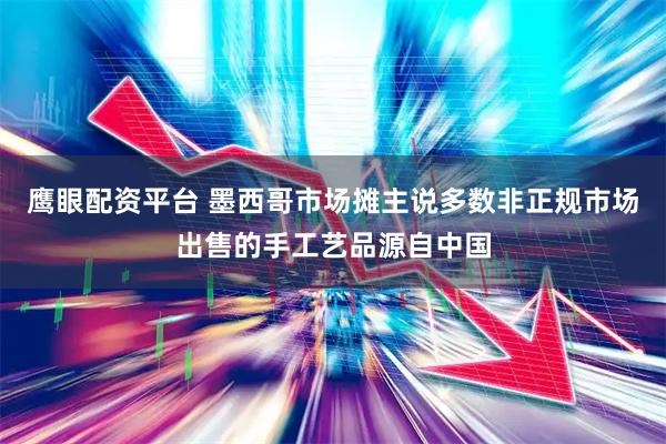 鹰眼配资平台 墨西哥市场摊主说多数非正规市场出售的手工艺品源自中国
