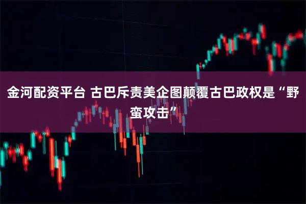 金河配资平台 古巴斥责美企图颠覆古巴政权是“野蛮攻击”