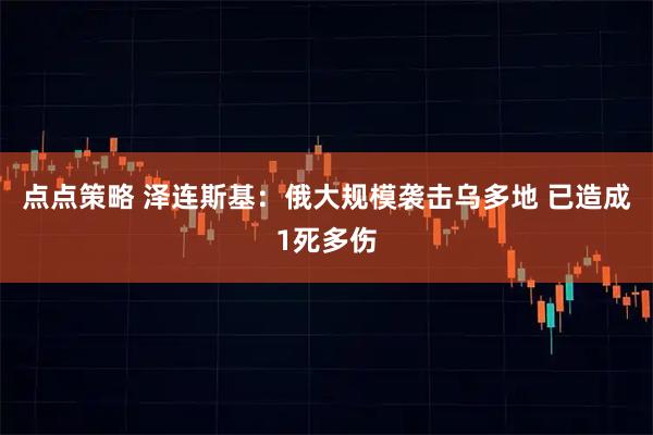 点点策略 泽连斯基：俄大规模袭击乌多地 已造成1死多伤