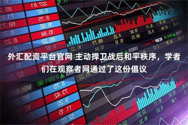 外汇配资平台官网 主动捍卫战后和平秩序，学者们在观察者网通过了这份倡议