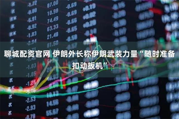 聊城配资官网 伊朗外长称伊朗武装力量“随时准备扣动扳机”