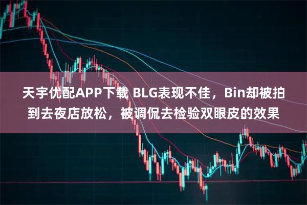 天宇优配APP下载 BLG表现不佳，Bin却被拍到去夜店放松，被调侃去检验双眼皮的效果
