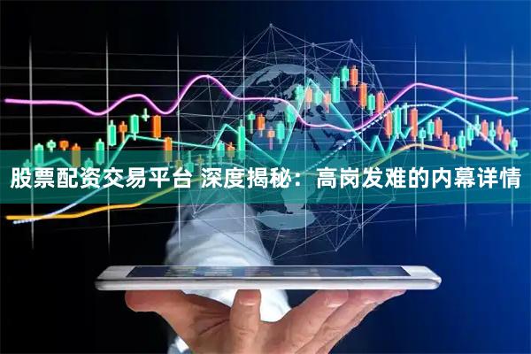 股票配资交易平台 深度揭秘：高岗发难的内幕详情