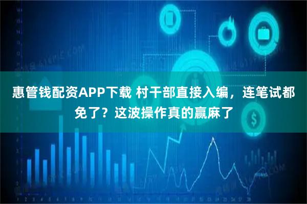 惠管钱配资APP下载 村干部直接入编，连笔试都免了？这波操作真的赢麻了