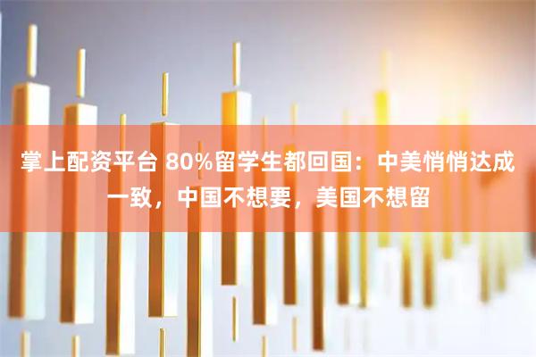 掌上配资平台 80%留学生都回国：中美悄悄达成一致，中国不想要，美国不想留
