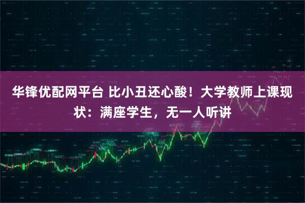 华锋优配网平台 比小丑还心酸！大学教师上课现状：满座学生，无一人听讲