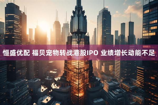 恒盛优配 福贝宠物转战港股IPO 业绩增长动能不足