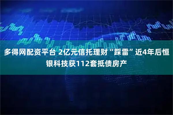 多得网配资平台 2亿元信托理财“踩雷”近4年后恒银科技获112套抵债房产