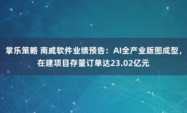 掌乐策略 南威软件业绩预告：AI全产业版图成型，在建项目存量订单达23.02亿元