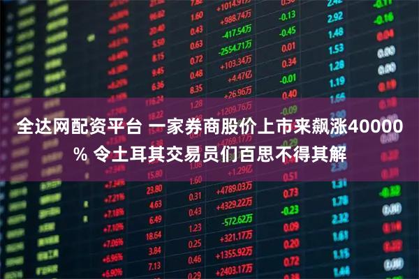 全达网配资平台 一家券商股价上市来飙涨40000% 令土耳其交易员们百思不得其解