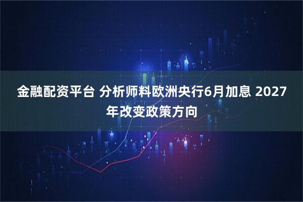 金融配资平台 分析师料欧洲央行6月加息 2027年改变政策方向
