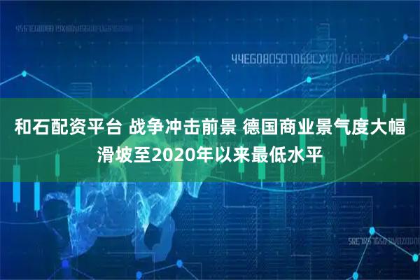 和石配资平台 战争冲击前景 德国商业景气度大幅滑坡至2020年以来最低水平